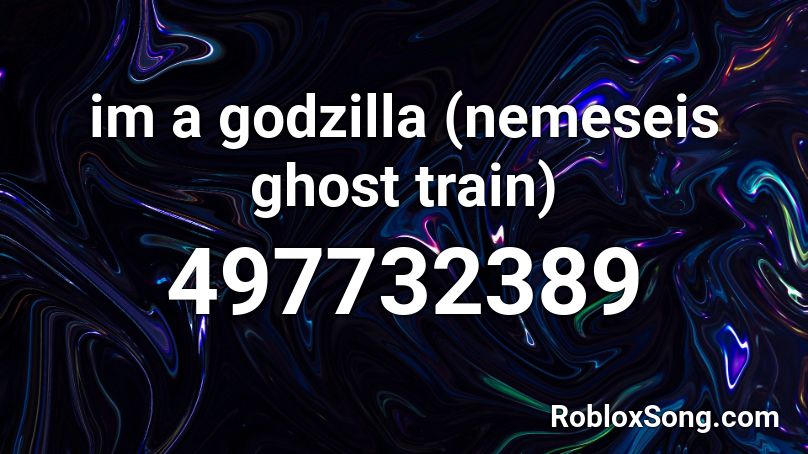 im a godzilla (nemeseis ghost train) Roblox ID