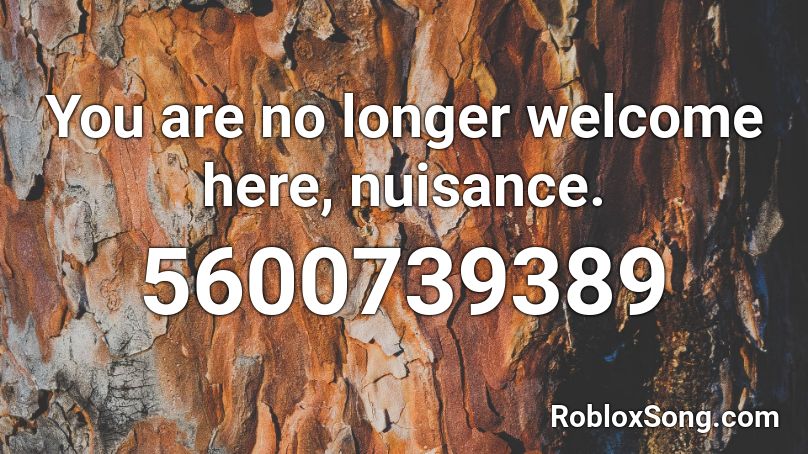 You are no longer welcome here, nuisance. Roblox ID