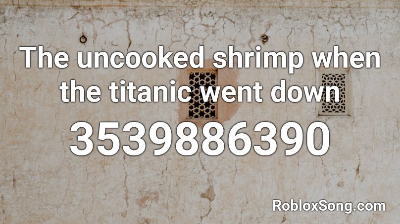 The Uncooked Shrimp When The Titanic Went Down Roblox Id Roblox Music Codes - shrimp song roblox id