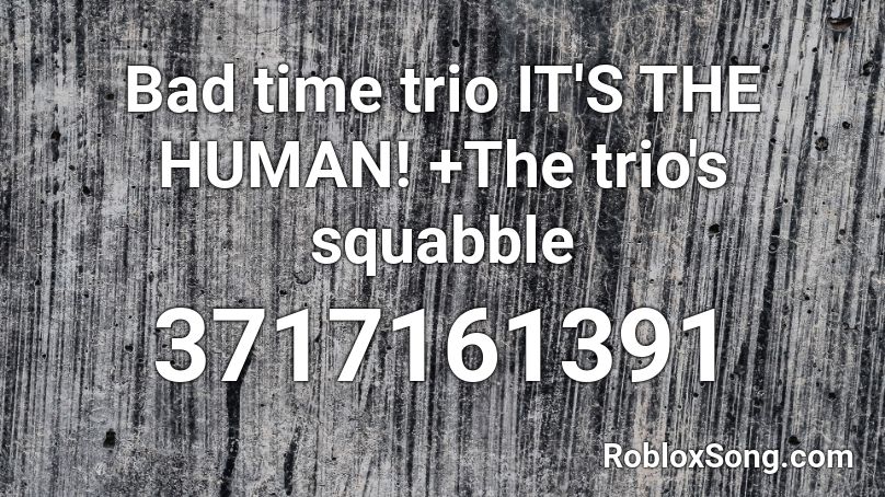 Bad time trio IT'S THE HUMAN! +The trio's squabble Roblox ID