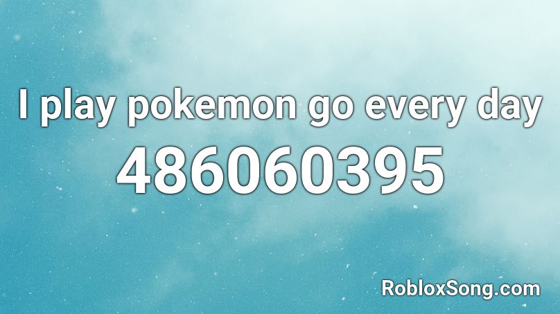 I play pokemon go every day Roblox ID