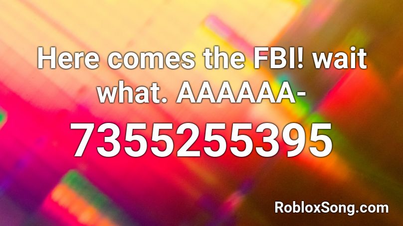 Here comes the FBI! wait what. AAAAAA- Roblox ID