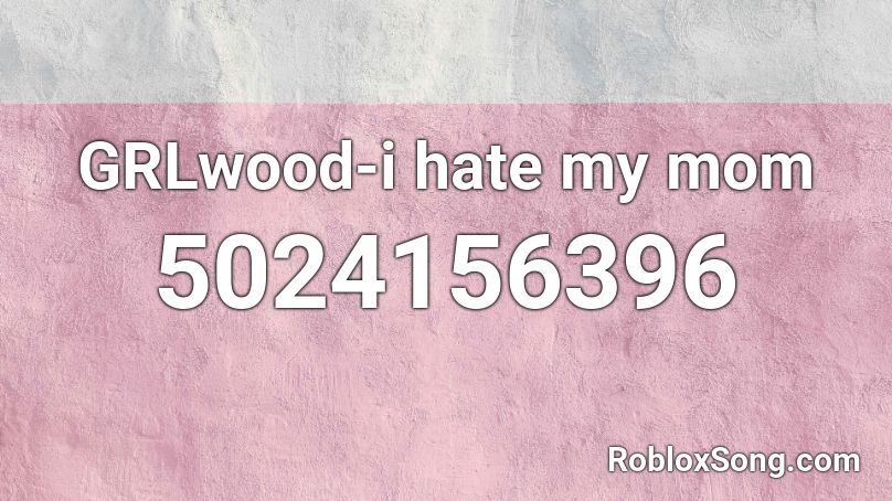 GRLwood-i hate my mom Roblox ID