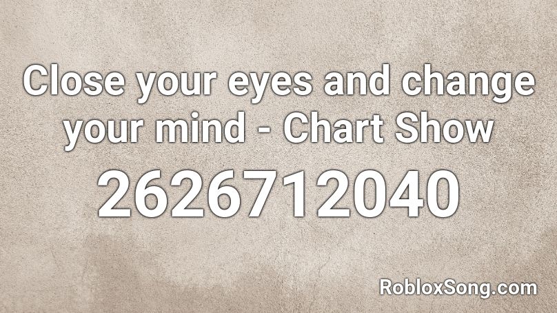 Close your eyes and change your mind - Chart Show Roblox ID