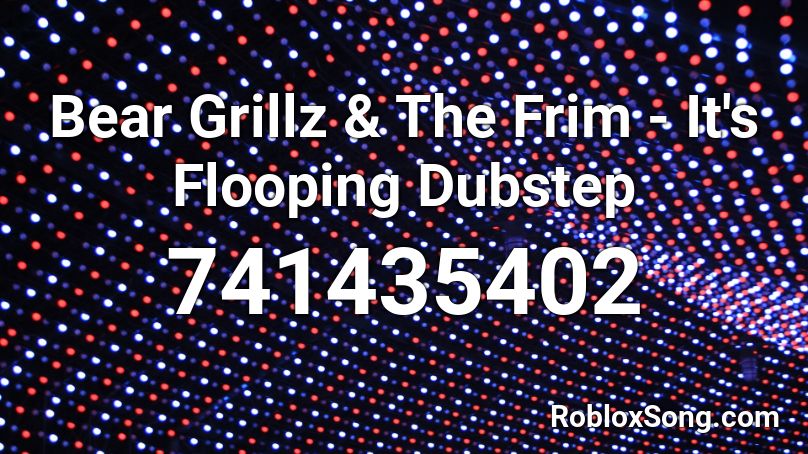 Bear Grillz & The Frim - It's Flooping Dubstep Roblox ID