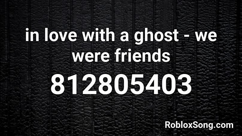 in love with a ghost - we were friends Roblox ID