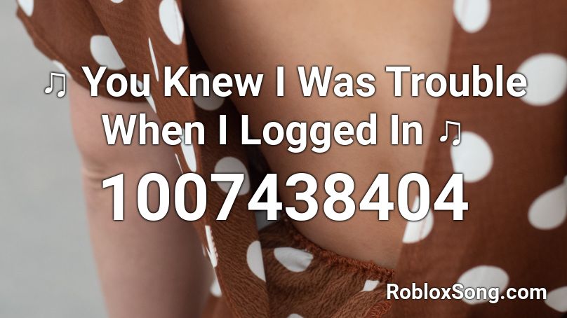 ♫ You Knew I Was Trouble When I Logged In ♫ Roblox ID