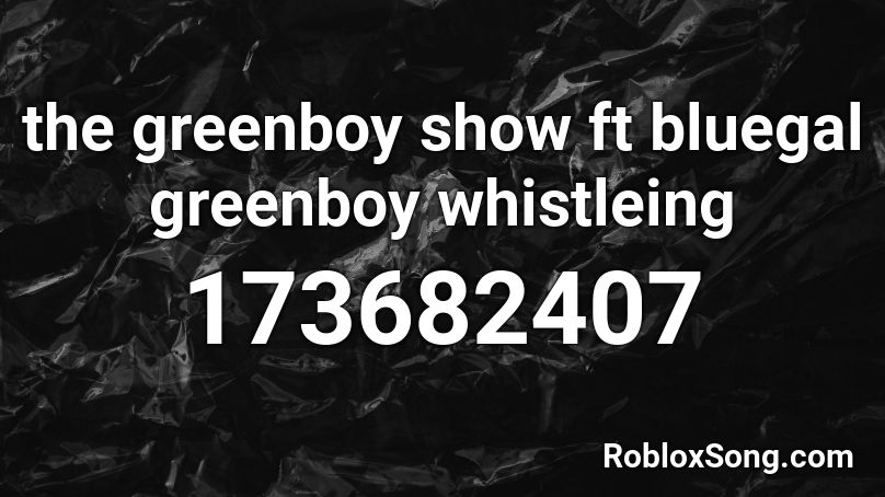 the greenboy show ft bluegal greenboy whistleing Roblox ID