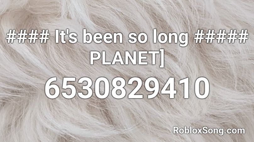 #### It's been so long ##### PLANET] Roblox ID