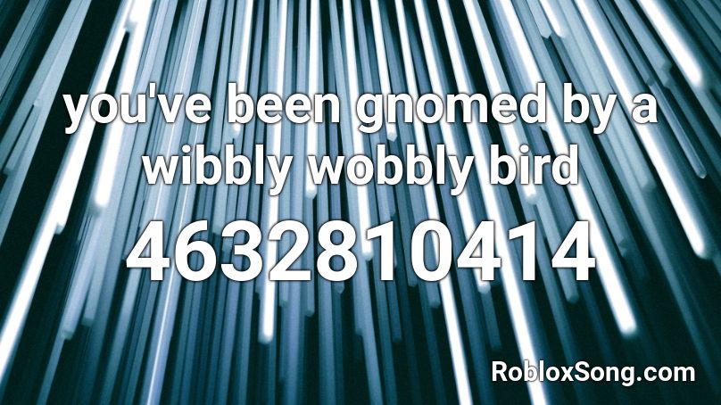 You Ve Been Gnomed By A Wibbly Wobbly Bird Roblox Id Roblox Music Codes - gnomed roblox image id