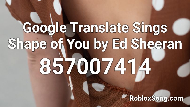 Google Translate Sings Shape of You by Ed Sheeran Roblox ID