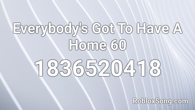 Everybody's Got To Have A Home 60 Roblox ID