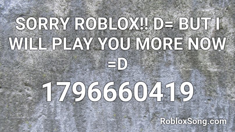 SORRY ROBLOX!! D= BUT I WILL PLAY YOU MORE NOW =D  Roblox ID