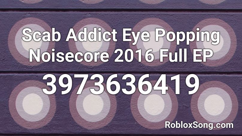 Scab Addict Eye Popping Noisecore 2016 Full EP Roblox ID