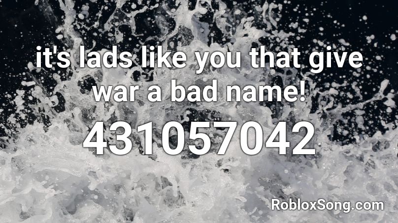 it's lads like you that give war a bad name! Roblox ID