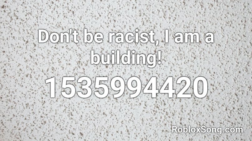 Don't be racist, I am a building! Roblox ID