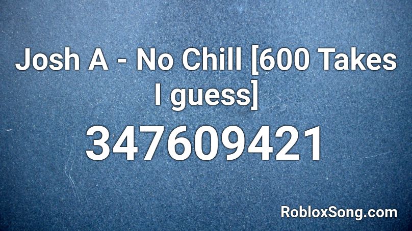 Josh A No Chill 600 Takes I Guess Roblox Id Roblox Music Codes - josh a no chill roblox id