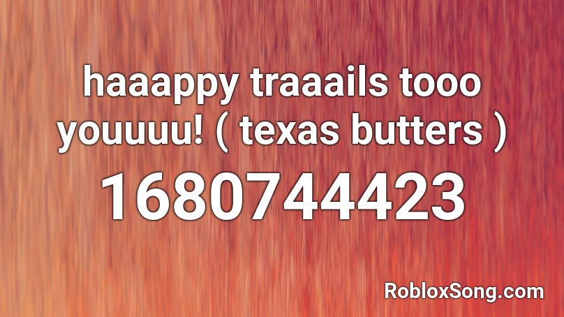 haaappy traaails tooo youuuu! ( texas butters ) Roblox ID
