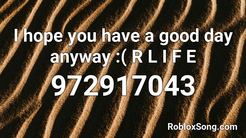 I hope you have a good day anyway :( R L I F E Roblox ID