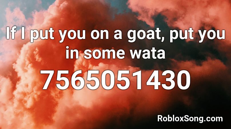 If I put you on a goat, put you in some wata Roblox ID