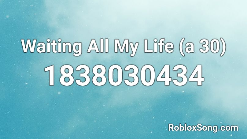 Waiting All My Life (a 30) Roblox ID