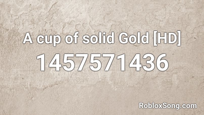 A Cup Of Solid Gold Hd Roblox Id Roblox Music Codes - gold imagine dragons roblox song id