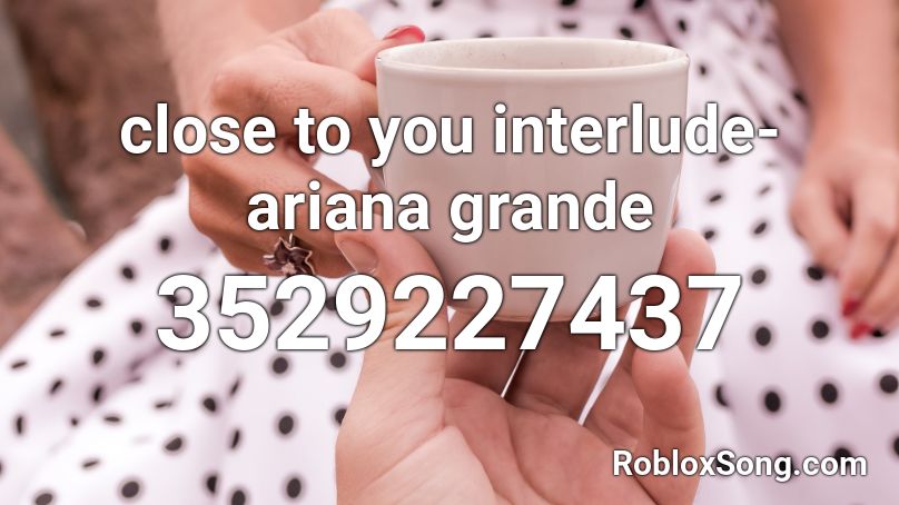 close to you interlude- ariana grande  Roblox ID