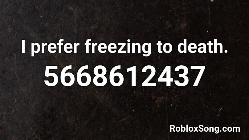 I prefer freezing to death. Roblox ID
