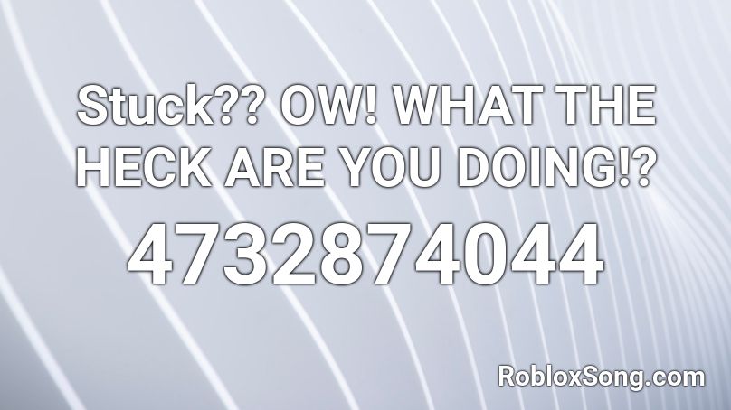 Stuck?? OW! WHAT THE HECK ARE YOU DOING!? Roblox ID