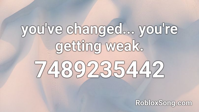 you've changed... you're getting weak. Roblox ID