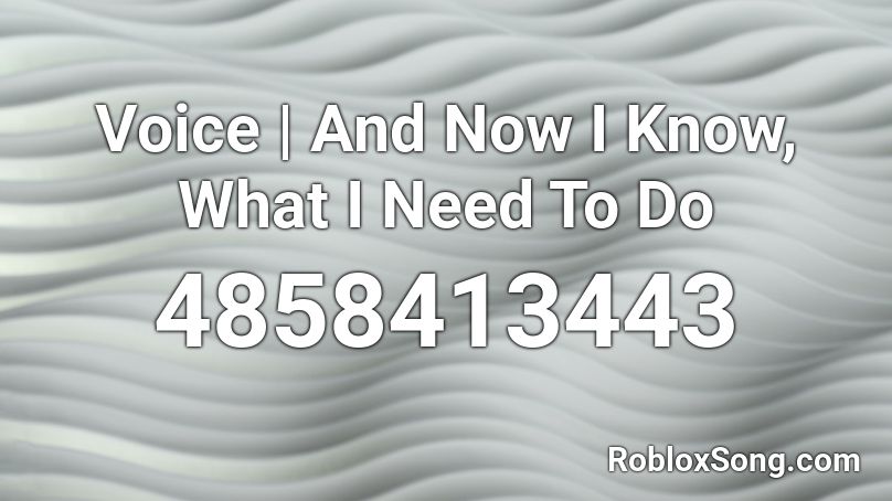 Voice | And Now I Know, What I Need To Do Roblox ID