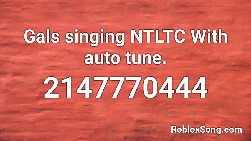 Gals singing NTLTC With auto tune. Roblox ID