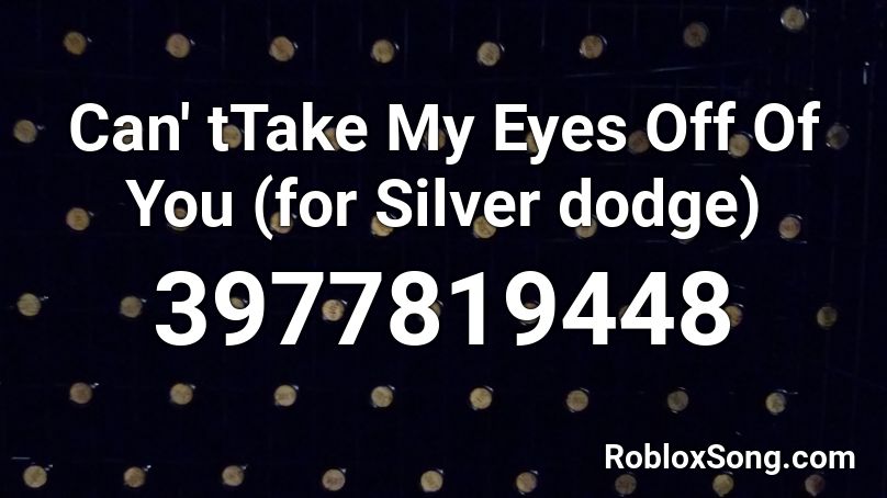 Can' tTake My Eyes Off Of You (for Silver dodge) Roblox ID