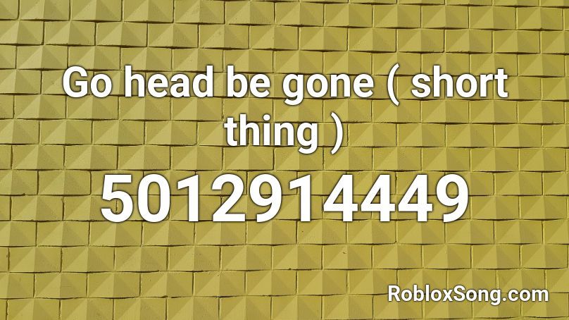 Go head be gone ( short thing ) Roblox ID