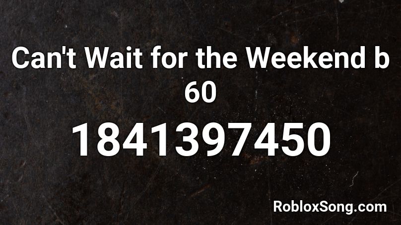 Can't Wait for the Weekend b 60 Roblox ID