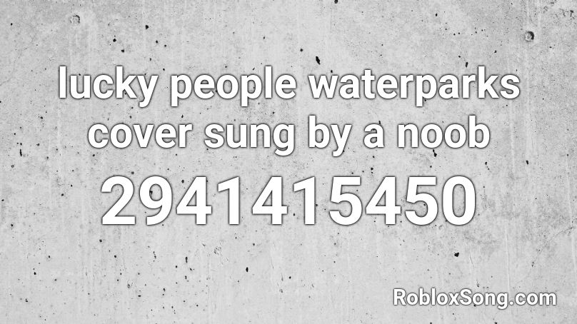 lucky people waterparks cover sung by a noob Roblox ID