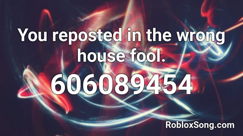 You reposted in the wrong house fool. Roblox ID