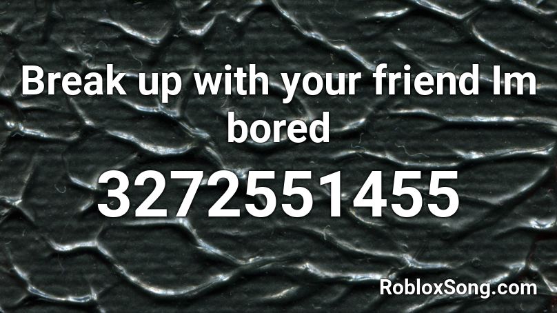 Break up with your friend Im bored  Roblox ID