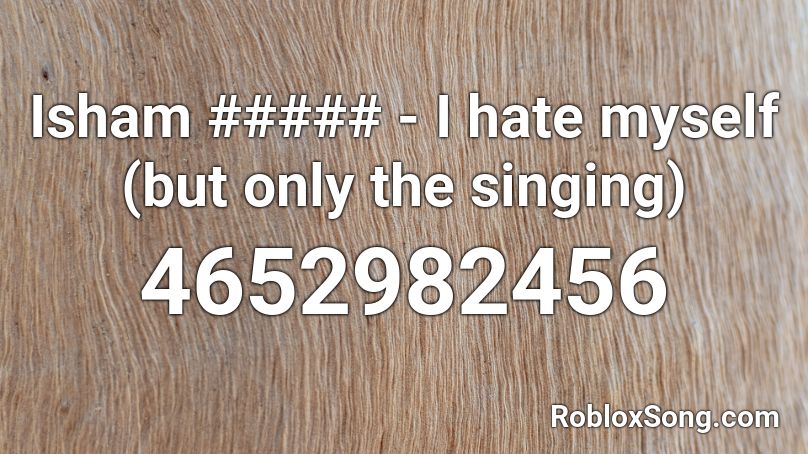 Isham I Hate Myself But Only The Singing Roblox Id Roblox Music Codes - hate myself roblox id