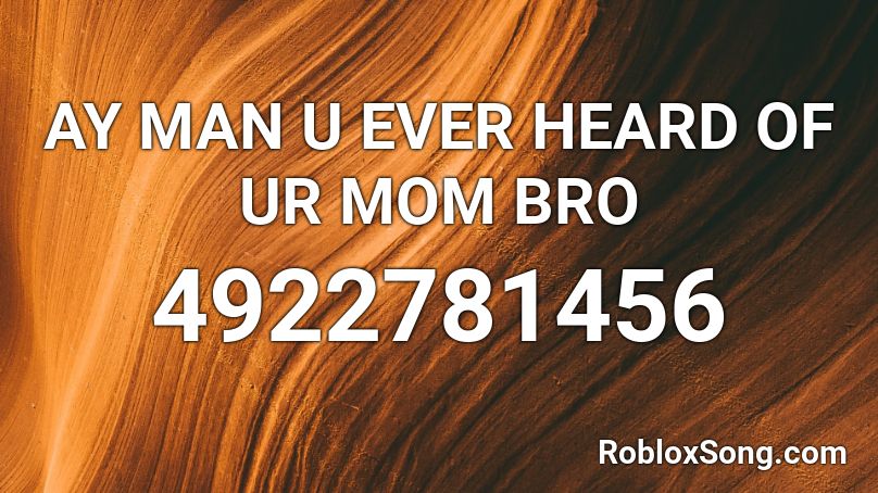 AY MAN U EVER HEARD OF UR MOM BRO Roblox ID