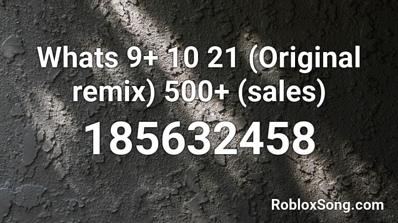 Whats 9+ 10  21 (Original remix) 500+ (sales) Roblox ID