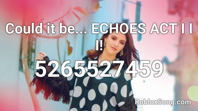 Could it be... ECHOES ACT I I I! Roblox ID