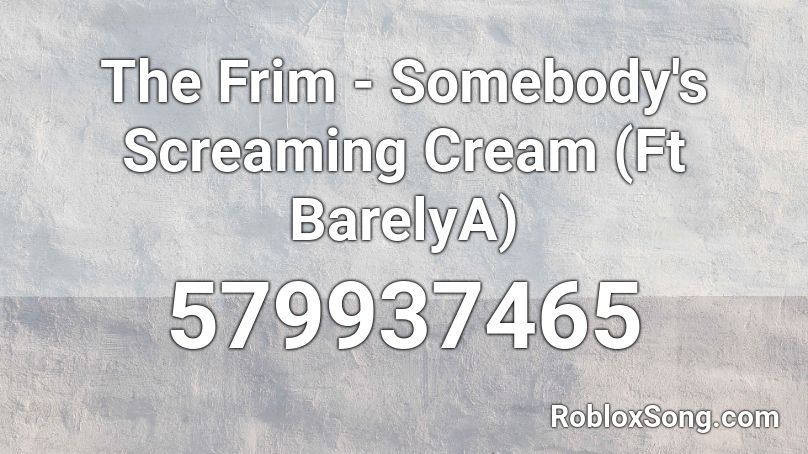 The Frim - Somebody's Screaming Cream (Ft BarelyA) Roblox ID