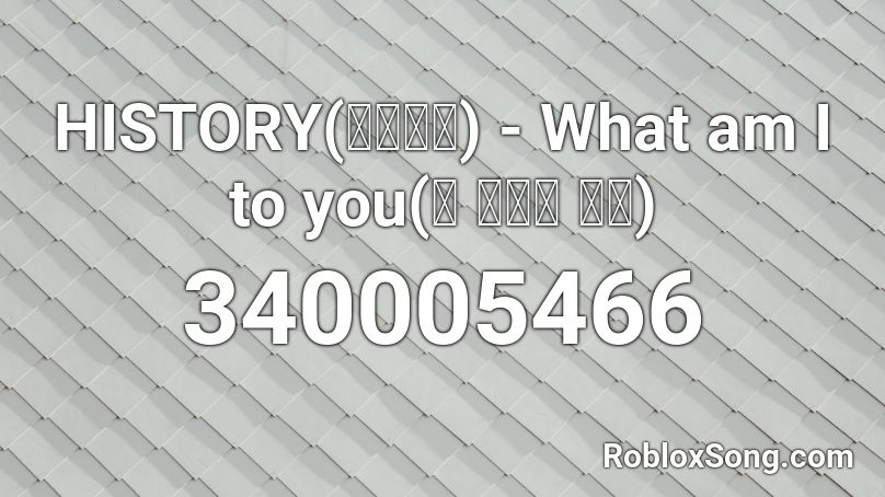 HISTORY(히스토리) - What am I to you(난 너한테 뭐야) Roblox ID