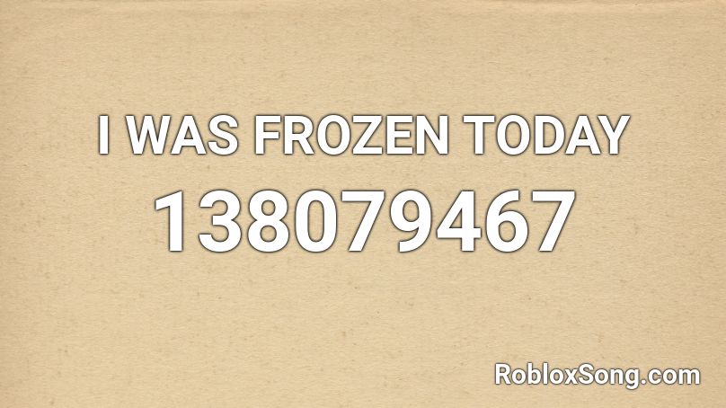 I WAS FROZEN TODAY Roblox ID