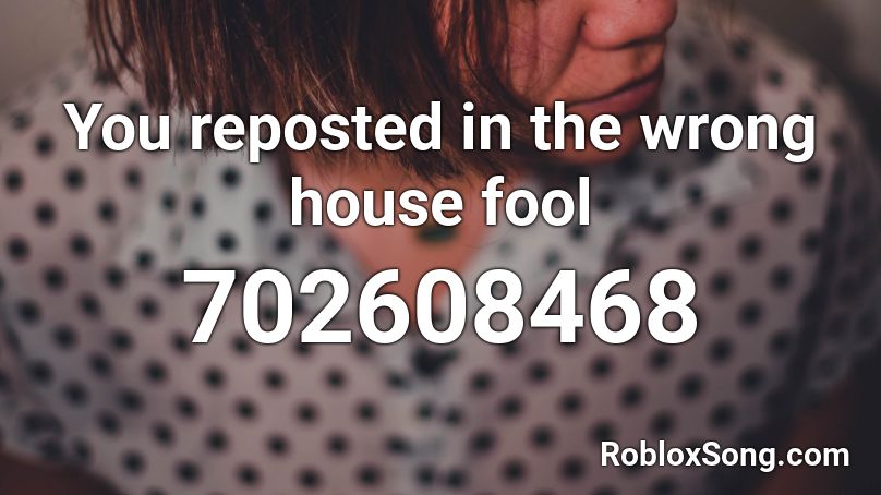 You reposted in the wrong house fool Roblox ID