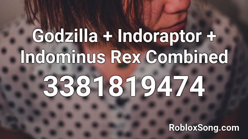 Godzilla + Indoraptor + Indominus Rex Combined Roblox ID