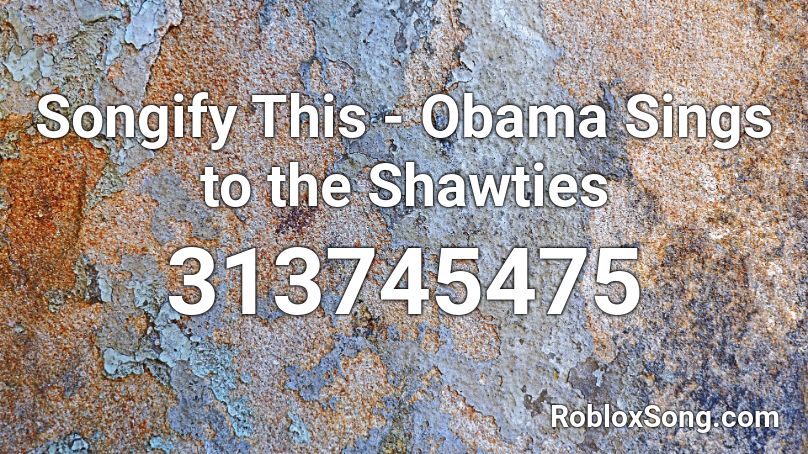 Songify This - Obama Sings to the Shawties Roblox ID
