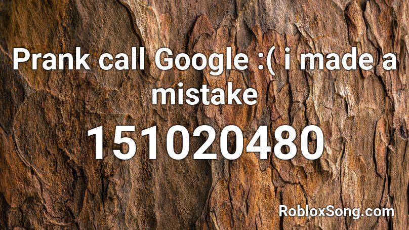 Prank Call Google I Made A Mistake Roblox Id Roblox Music Codes - google call roblox