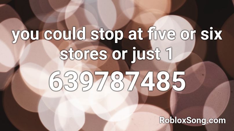 you could stop at five or six stores or just 1 Roblox ID